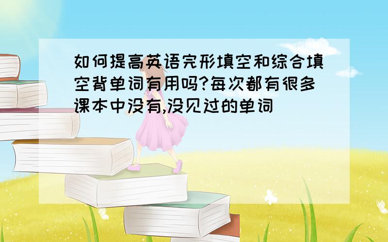 如何提高英语完形填空和综合填空背单词有用吗?每次都有很多课本中没有,没见过的单词