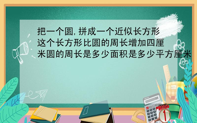 把一个圆,拼成一个近似长方形这个长方形比圆的周长增加四厘米圆的周长是多少面积是多少平方厘米（要算式