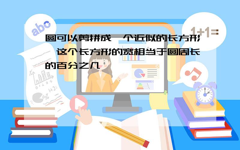 圆可以剪拼成一个近似的长方形,这个长方形的宽相当于圆周长的百分之几