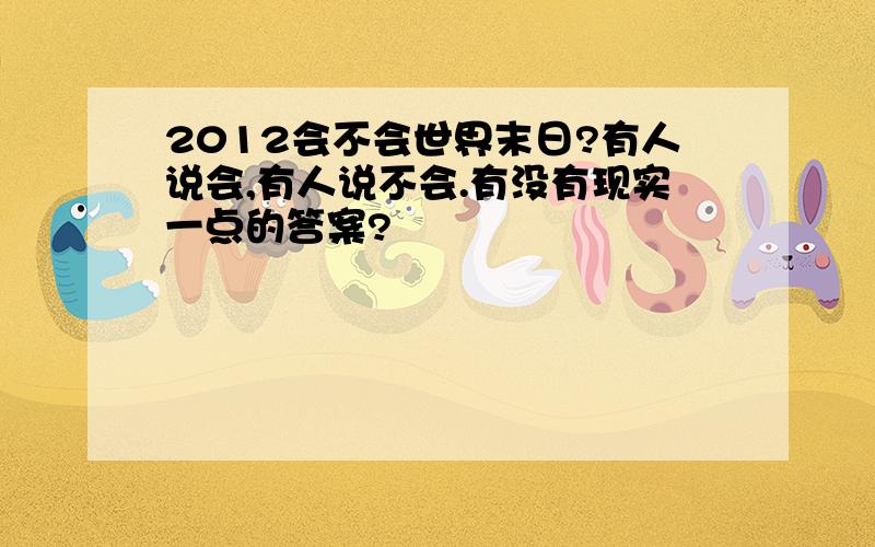 2012会不会世界末日?有人说会,有人说不会.有没有现实一点的答案?