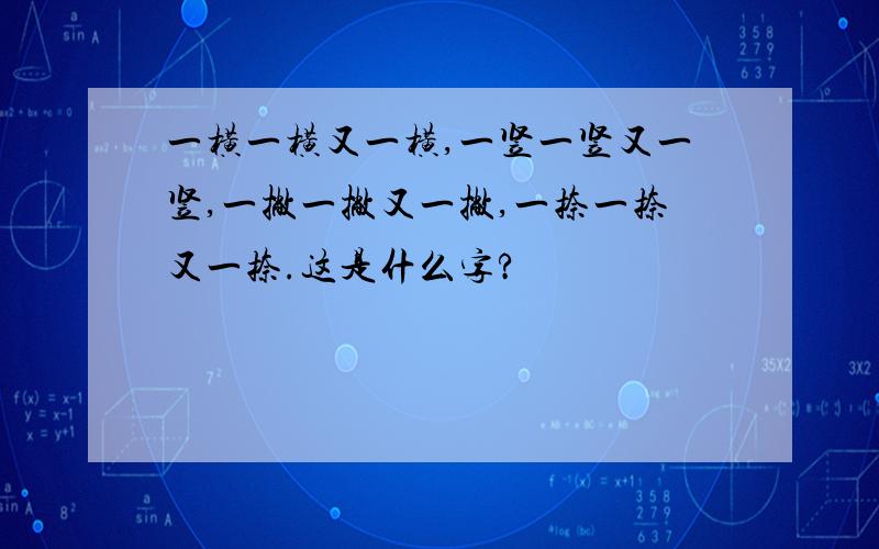 一横一横又一横,一竖一竖又一竖,一撇一撇又一撇,一捺一捺又一捺.这是什么字?