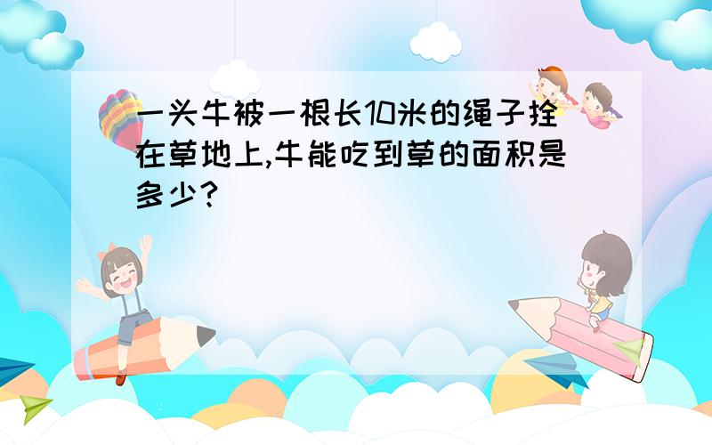 一头牛被一根长10米的绳子拴在草地上,牛能吃到草的面积是多少?