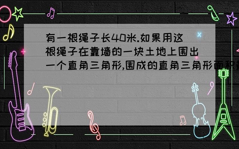 有一根绳子长40米.如果用这根绳子在靠墙的一块土地上围出一个直角三角形,围成的直角三角形面积最大是多少示意图的尺寸怎么表示？