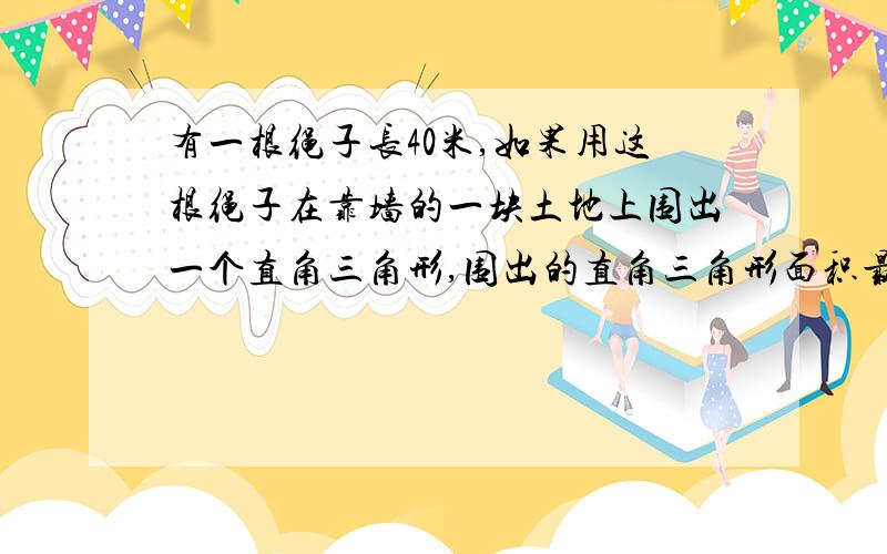 有一根绳子长40米,如果用这根绳子在靠墙的一块土地上围出一个直角三角形,围出的直角三角形面积最大是多（先画出示意图,