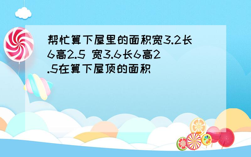 帮忙算下屋里的面积宽3.2长6高2.5 宽3.6长6高2.5在算下屋顶的面积