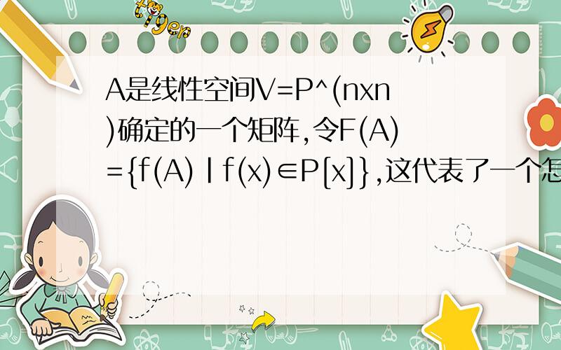 A是线性空间V=P^(nxn)确定的一个矩阵,令F(A)={f(A)|f(x)∈P[x]},这代表了一个怎样的线性关系啊?我没有看懂,有没有数学高手帮忙看看