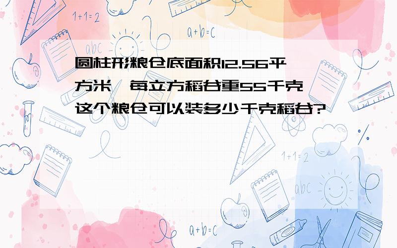 圆柱形粮仓底面积12.56平方米,每立方稻谷重55千克,这个粮仓可以装多少千克稻谷?