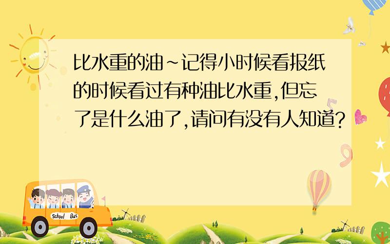 比水重的油~记得小时候看报纸的时候看过有种油比水重,但忘了是什么油了,请问有没有人知道?