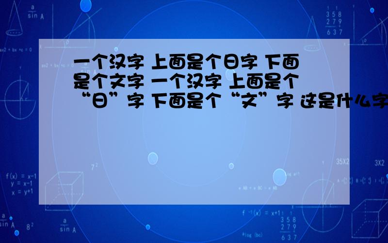 一个汉字 上面是个日字 下面是个文字 一个汉字 上面是个“日”字 下面是个“文”字 这是什么字?拼音要怎么拼?身边没有字典,所以就问问大家.