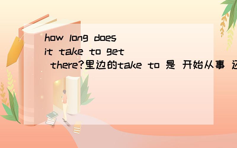 how long does it take to get there?里边的take to 是 开始从事 还是别的什么?