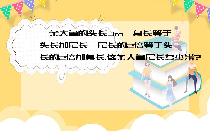 一条大鱼的头长3m,身长等于头长加尾长,尾长的2倍等于头长的2倍加身长.这条大鱼尾长多少米?