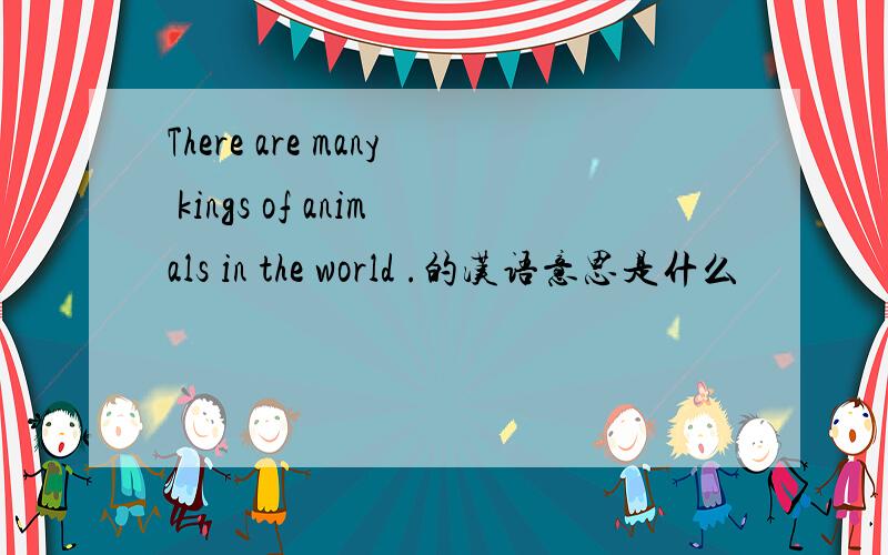 There are many kings of animals in the world .的汉语意思是什么