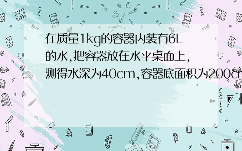 在质量1kg的容器内装有6L的水,把容器放在水平桌面上,测得水深为40cm,容器底面积为200c㎡（取g=10N／kg）求①水对容器底的压力和压强②容器底对桌面的压力和压强