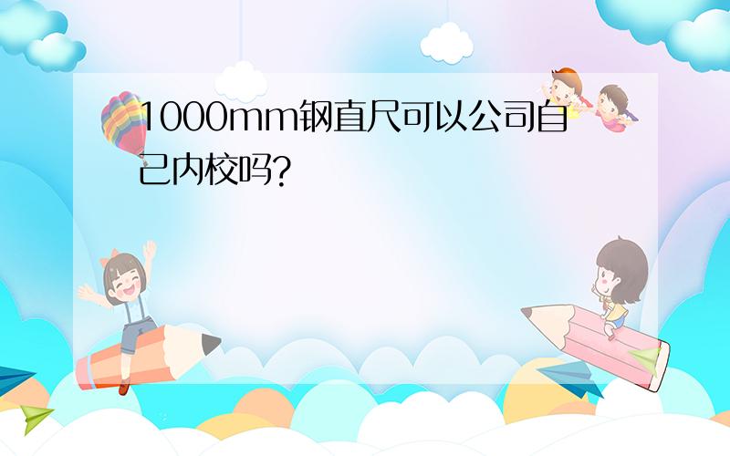 1000mm钢直尺可以公司自己内校吗?