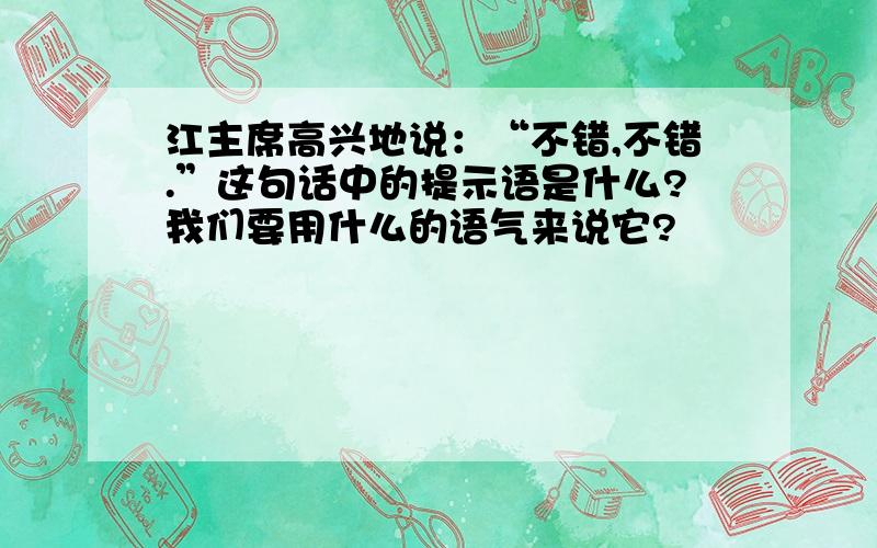 江主席高兴地说：“不错,不错.”这句话中的提示语是什么?我们要用什么的语气来说它?