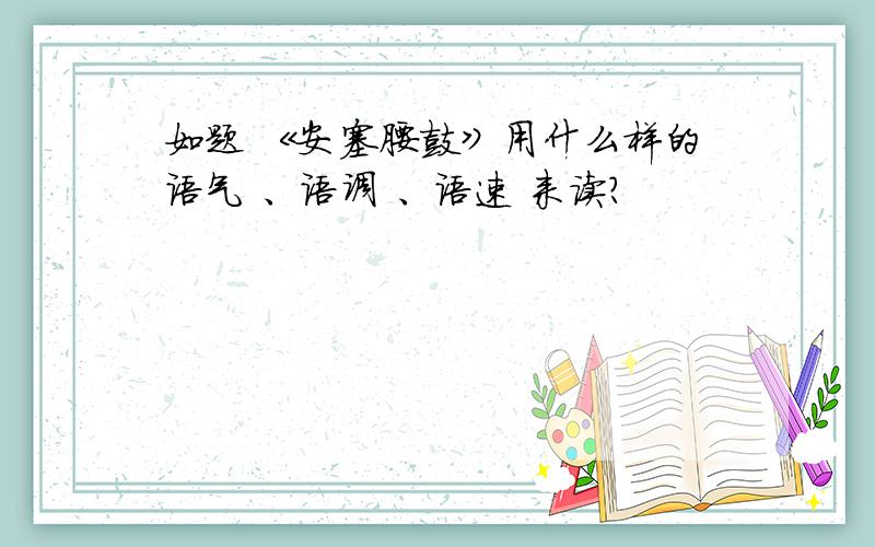 如题 《安塞腰鼓》用什么样的语气 、语调 、语速 来读?