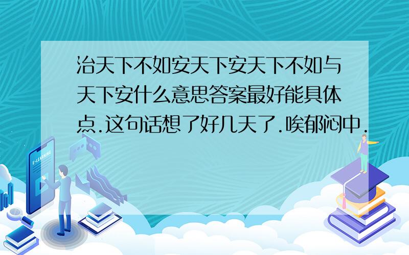 治天下不如安天下安天下不如与天下安什么意思答案最好能具体点.这句话想了好几天了.唉郁闷中.