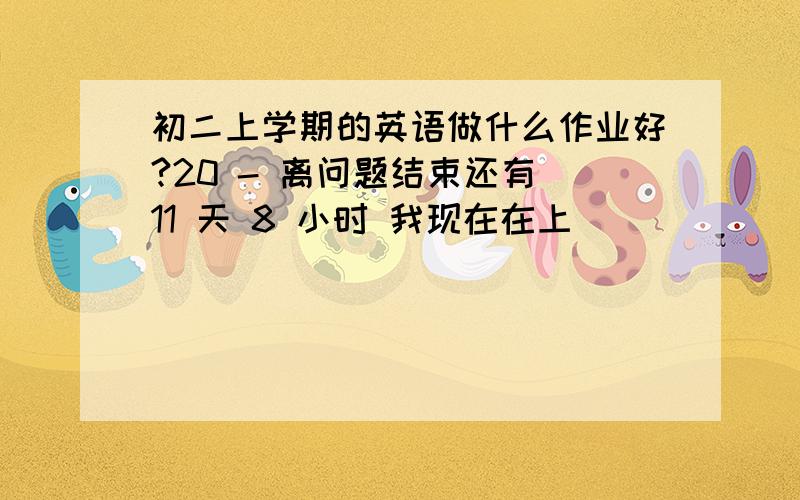 初二上学期的英语做什么作业好?20 - 离问题结束还有 11 天 8 小时 我现在在上