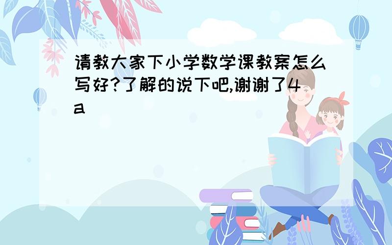 请教大家下小学数学课教案怎么写好?了解的说下吧,谢谢了4a