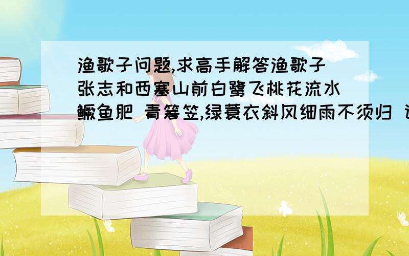 渔歌子问题,求高手解答渔歌子张志和西塞山前白鹭飞桃花流水鳜鱼肥 青箬笠,绿蓑衣斜风细雨不须归 词中勾画了一个垂钓鱼翁的形象,作者为什么这样写?请加以分析