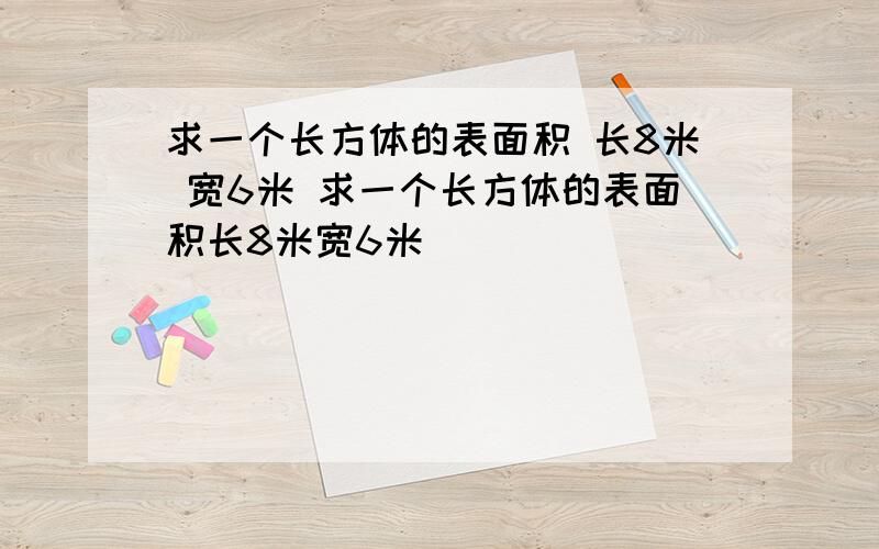 求一个长方体的表面积 长8米 宽6米 求一个长方体的表面积长8米宽6米