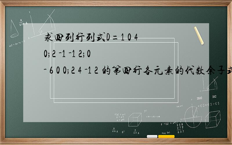 求四列行列式D=1 0 4 0;2 -1 -1 2;0 - 6 0 0;2 4 -1 2 的第四行各元素的代数余子式之和