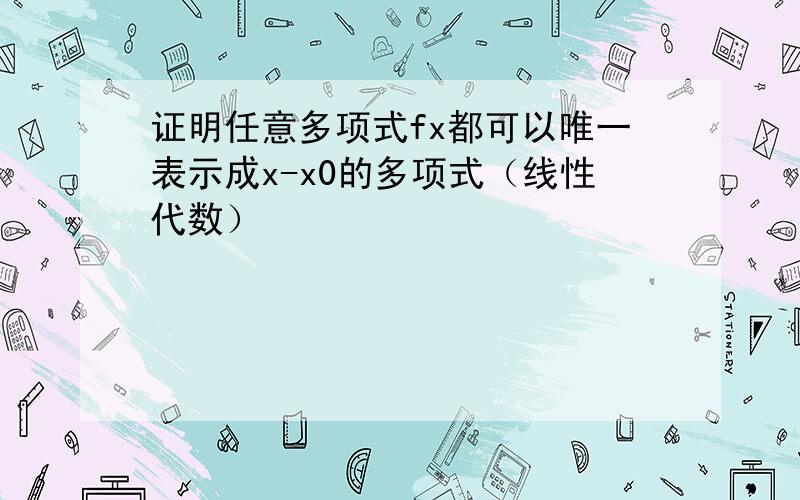 证明任意多项式fx都可以唯一表示成x-x0的多项式（线性代数）