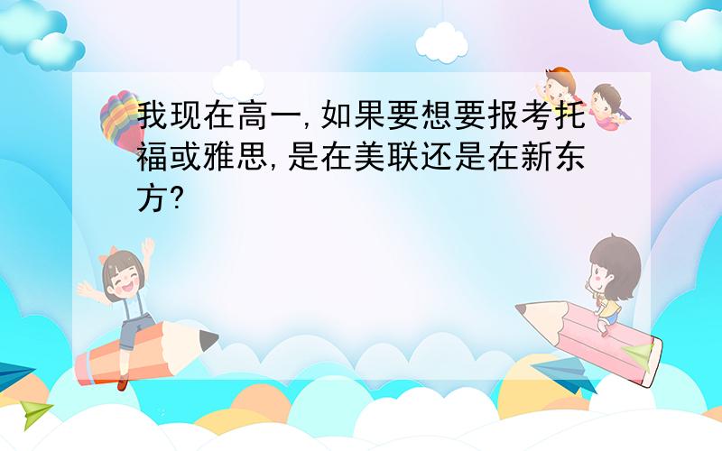 我现在高一,如果要想要报考托福或雅思,是在美联还是在新东方?