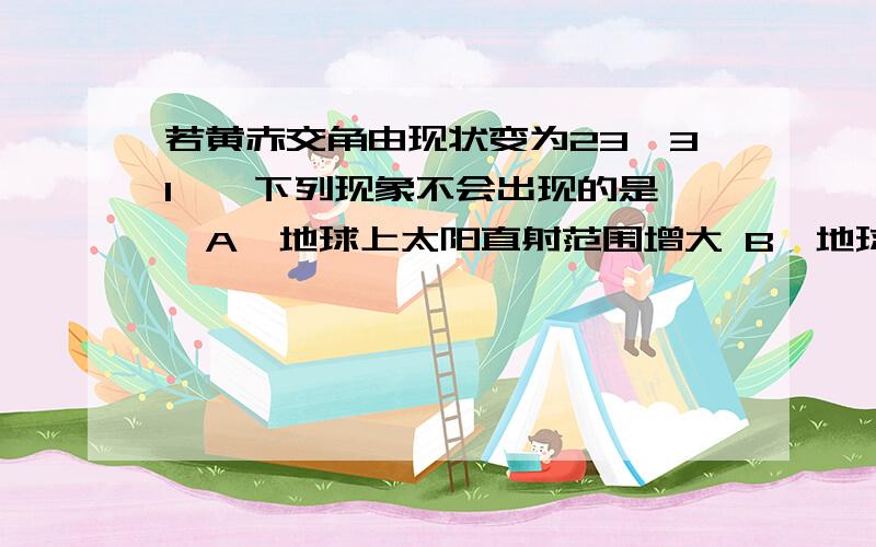 若黄赤交角由现状变为23°31′,下列现象不会出现的是﹙﹚A、地球上太阳直射范围增大 B、地球上出现极昼极夜的范围增大,两极出现极昼极夜的范围增加