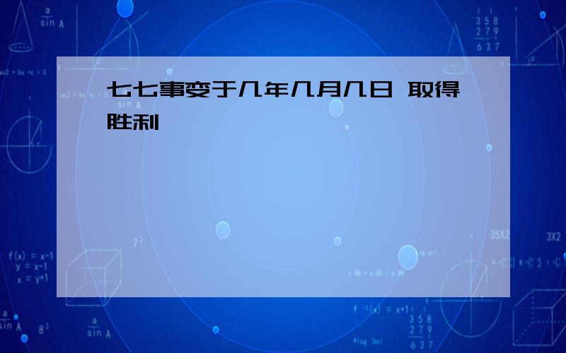 七七事变于几年几月几日 取得胜利