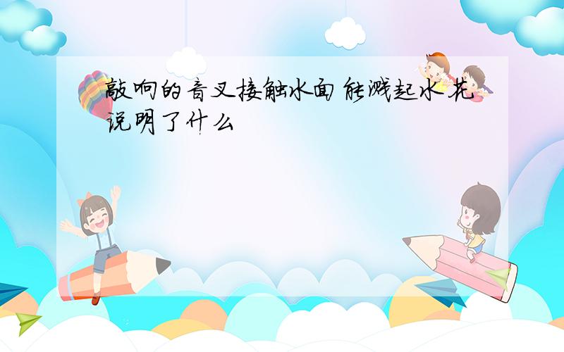 敲响的音叉接触水面能溅起水花说明了什么