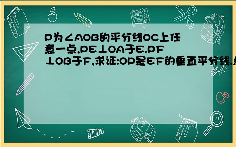 P为∠AOB的平分线OC上任意一点,PE⊥OA于E.PF⊥OB于F,求证:OP是EF的垂直平分线.急用啊!