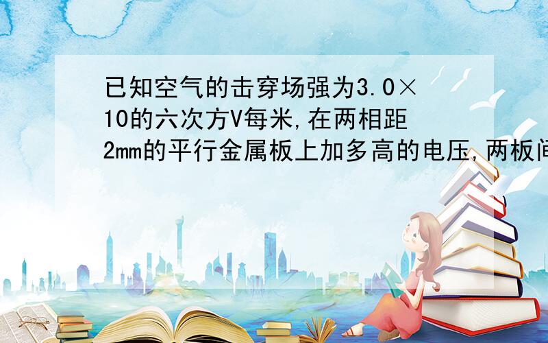 已知空气的击穿场强为3.0×10的六次方V每米,在两相距2mm的平行金属板上加多高的电压,两板间的空气就会被击穿?