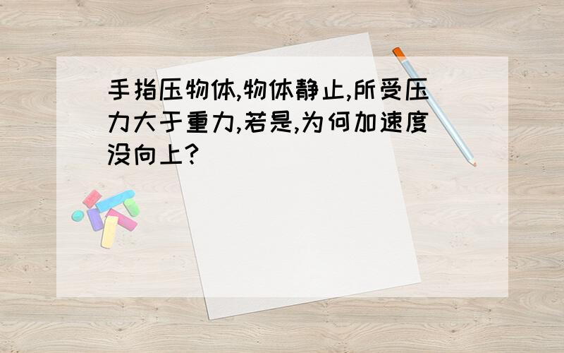 手指压物体,物体静止,所受压力大于重力,若是,为何加速度没向上?