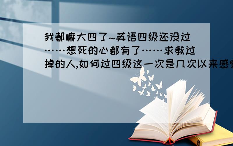 我都嘛大四了~英语四级还没过……想死的心都有了……求教过掉的人,如何过四级这一次是几次以来感觉最好的一次~却偏偏是我几次以来成绩最烂的一次……我都无语了……求教求教……受