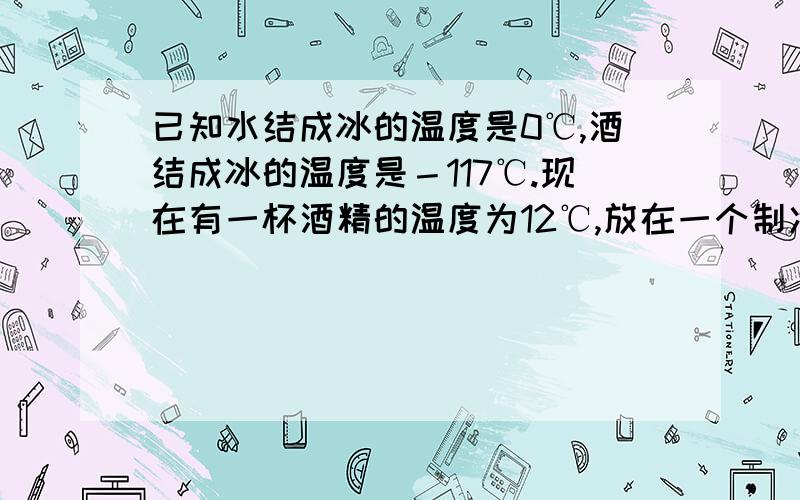 已知水结成冰的温度是0℃,酒结成冰的温度是－117℃.现在有一杯酒精的温度为12℃,放在一个制冷装置里、每分钟温度可降低1.6℃,要使这杯酒精冻结,需要几分钟?