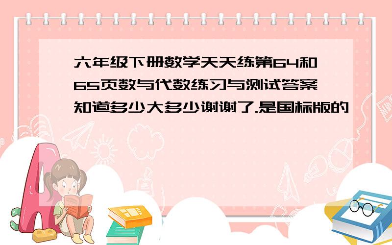 六年级下册数学天天练第64和65页数与代数练习与测试答案知道多少大多少谢谢了.是国标版的