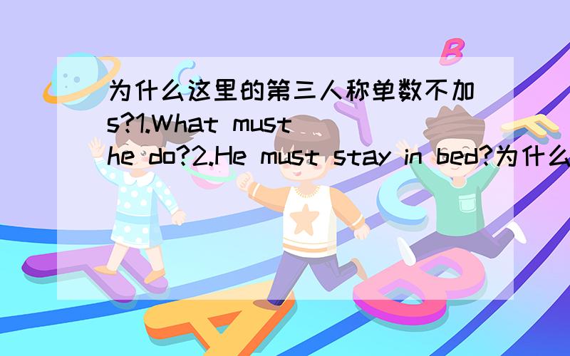 为什么这里的第三人称单数不加s?1.What must he do?2.He must stay in bed?为什么1中的do和2中的stay不是单三形式?和must有关系吗?