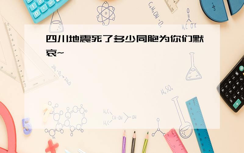 四川地震死了多少同胞为你们默哀~