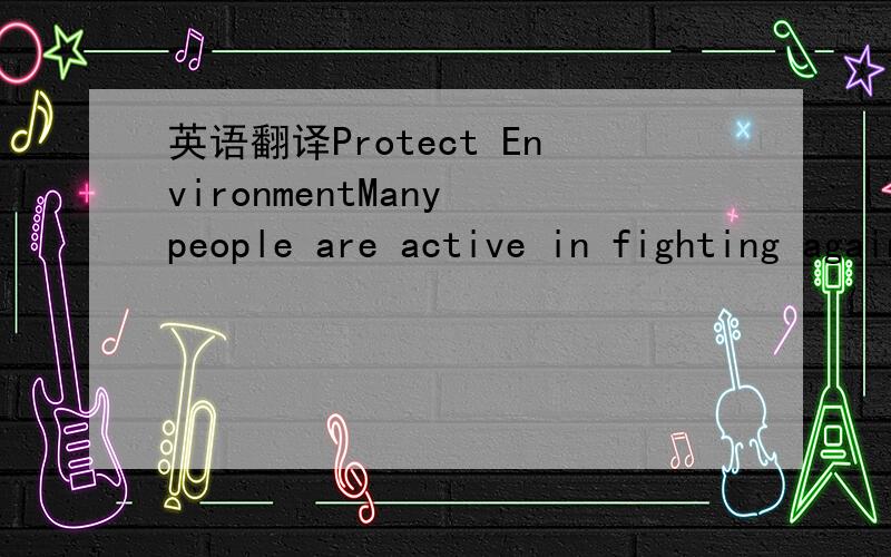 英语翻译Protect EnvironmentMany people are active in fighting against unfair treatment to colored people,women ,animals and so on.Right now I am talking about fighting for respect to our environment.Though the environment doesn’t have a mouth t