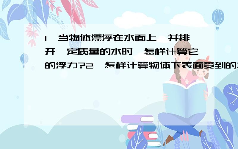 1、当物体漂浮在水面上,并排开一定质量的水时,怎样计算它的浮力?2、怎样计算物体下表面受到的水的压强排开的水的体积是等于物体浸入水的那部分的体积吗?请详细回答此3个问题,精细点,