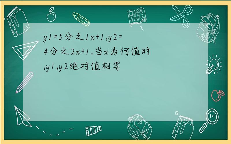 y1=5分之1x+1,y2=4分之2x+1,当x为何值时,y1,y2绝对值相等