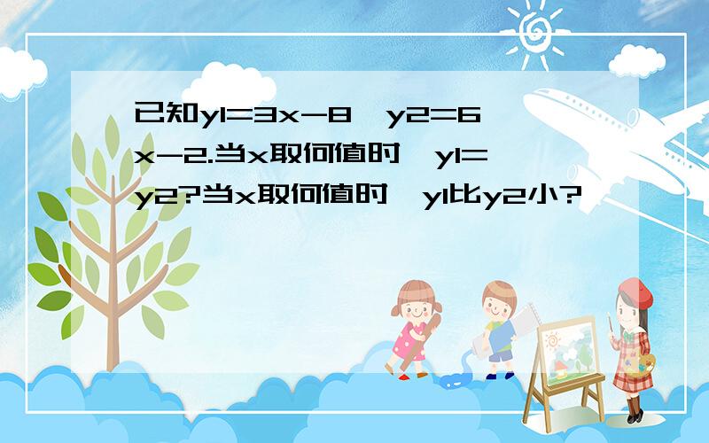 已知y1=3x-8,y2=6x-2.当x取何值时,y1=y2?当x取何值时,y1比y2小?