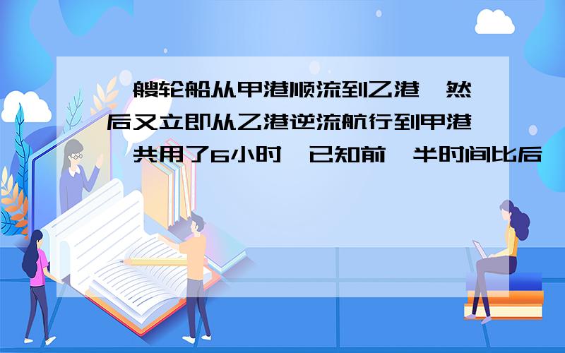 一艘轮船从甲港顺流到乙港,然后又立即从乙港逆流航行到甲港一共用了6小时,已知前一半时间比后一半时间多航行24千米,并且顺流航行比逆流航行每小时多行10千米,求甲乙俩港之间的距离?