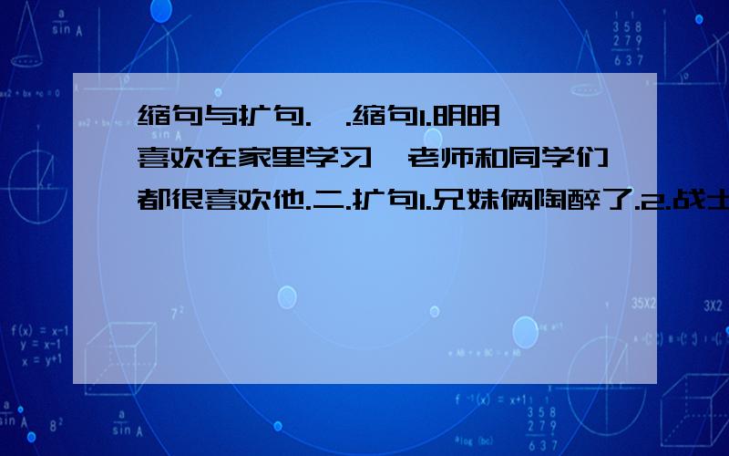 缩句与扩句.一.缩句1.明明喜欢在家里学习,老师和同学们都很喜欢他.二.扩句1.兄妹俩陶醉了.2.战士脸红.3.少先队员挥舞着花束.4.学校开展活动.5.我和小刚来到市场.6.鱼儿惊慌.7.野花开.