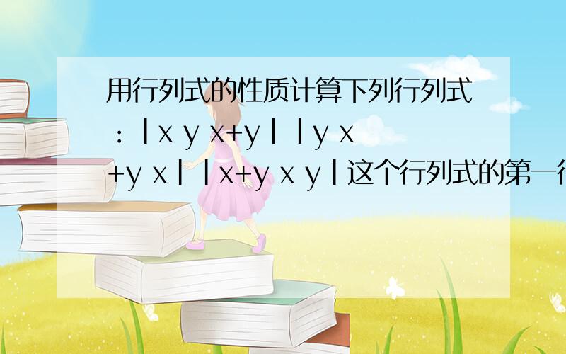 用行列式的性质计算下列行列式：|x y x+y||y x+y x||x+y x y|这个行列式的第一行从左到右→依次是,x,y ,x+y,第二行是 y,x+y,x,第三行是x+y,x,y.