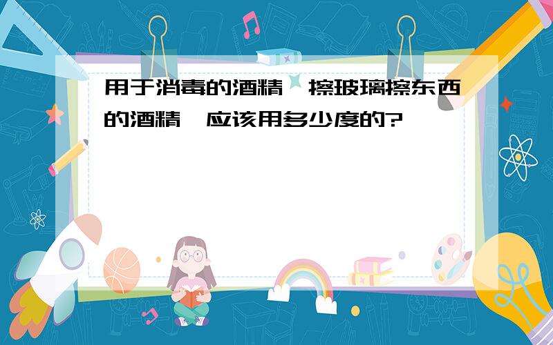 用于消毒的酒精,擦玻璃擦东西的酒精,应该用多少度的?