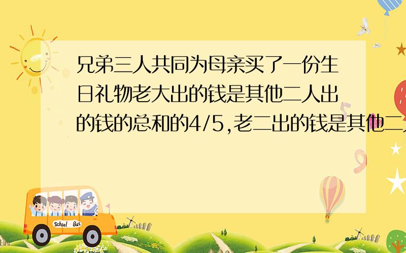 兄弟三人共同为母亲买了一份生日礼物老大出的钱是其他二人出的钱的总和的4/5,老二出的钱是其他二人出的钱的总和的1/2,老三出了600元,这份礼物共多少钱?