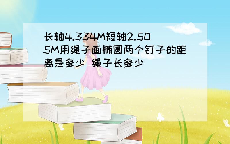 长轴4.334M短轴2.505M用绳子画椭圆两个钉子的距离是多少 绳子长多少