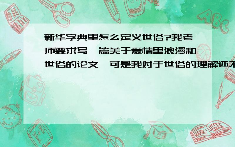 新华字典里怎么定义世俗?我老师要求写一篇关于爱情里浪漫和世俗的论文,可是我对于世俗的理解还不确切,它和现实的定义等同吗?望各路神仙帮忙,